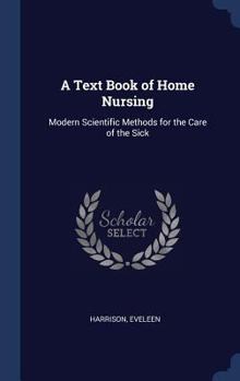 Hardcover A Text Book of Home Nursing: Modern Scientific Methods for the Care of the Sick Book