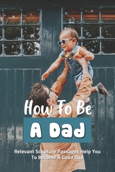 Paperback How To Be A Dad: Relevant Scripture Passages Help You To Become A Good Dad: Fatherhood Books Book