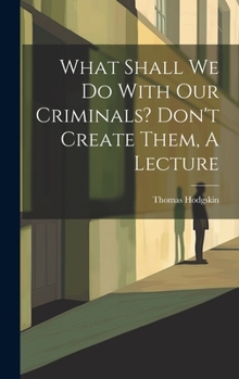 Hardcover What Shall We Do With Our Criminals? Don't Create Them, A Lecture Book