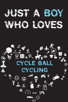 Just A Boy Who Loves CYCLE BALL CYCLING Notebook: Simple Notebook, Awesome Gift For Boys, Decorative Journal for CYCLE BALL CYCLING Lover: Notebook /Journal Gift, Decorative Pages,100 pages, 6x9, Soft