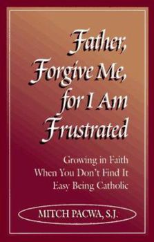 Paperback Father, Forgive Me, for I Am Frustrated: Growing in Faith When You Don't Find It Easy Being Catholic Book