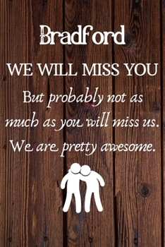 Bradford We Will Miss You But Probably Not as Much As You Will Miss us. We Are Pretty Awesome.: Bradford Funny gift for coworker / colleague that is ... him or her. (6 x 9 - 110 Blank Lined Pages)