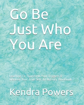 Paperback Go Be Just Who You Are: Learning To Transform Your Triggers & Discover Your True Self: An Activity Workbook Book