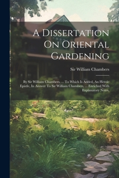 Paperback A Dissertation On Oriental Gardening: By Sir William Chambers, ... To Which Is Added, An Heroic Epistle, In Answer To Sir William Chambers, ... Enrich Book