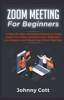 Paperback Zoom Meeting for Beginners: A Step By Step Illustrated Manual To Using Zoom For Video Conferencing, Webinars, Live Streams and Mastering Online Me Book