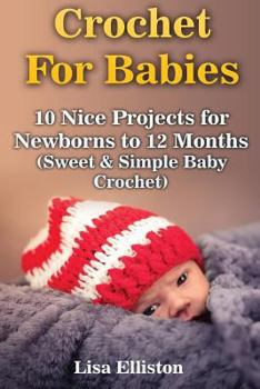 Crochet for Babies: 10 Nice Projects for Newborns to 12 Months (Sweet & Simple Baby Crochet)