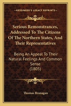 Serious Remonstrances, Addressed to the Citizens of the Northern States, and Their Representatives: Being an Appeal to Their Natural Feelings & Common Sense: Consisting of Speculations and Animadversi