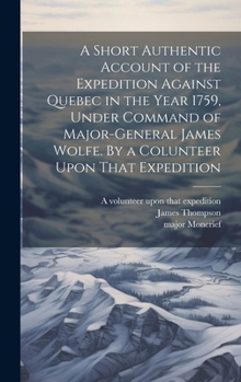 Hardcover A Short Authentic Account of the Expedition Against Quebec in the Year 1759, Under Command of Major-General James Wolfe. By a Colunteer Upon That Expe Book