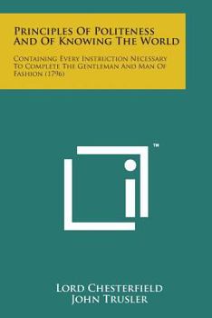 Paperback Principles of Politeness and of Knowing the World: Containing Every Instruction Necessary to Complete the Gentleman and Man of Fashion (1796) Book