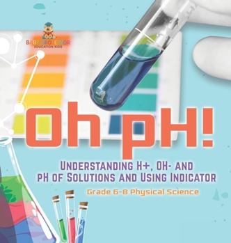 Hardcover Oh pH! Understanding H+, OH- and pH of Solutions and Using Indicators Grade 6-8 Physical Science Book