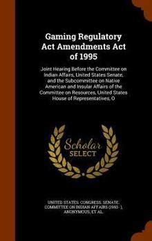 Gaming Regulatory Act Amendments Act of 1995: joint hearing before the Committee on Indian Affairs, United States Senate, and the Subcommittee on ... United States House of Representatives, O