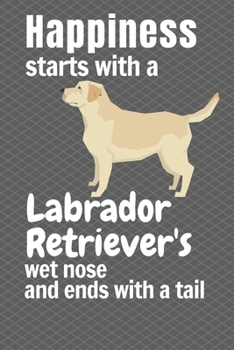 Happiness Starts with a Labrador Retriever's Wet Nose and Ends with a Tail : For Labrador Retriever Dog Fans