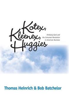 Paperback Kotex, Kleenex, Huggies: Kimberly-Clark and the Consumer Revolution in American Business Book