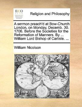 Paperback A sermon preach'd at Bow-Church London, on Monday, Decemb. 30. 1706. Before the Societies for the Reformation of Manners. By ... William Lord Bishop o Book