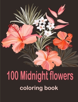 100 Midnight Flowers Coloring Book: Coloring Book with 100 Flower Designs for Relaxation and Stress Relief, ... Relieving Flower Designs for Relaxation