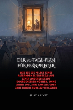 Der 90-Tage-Plan Für Fernpfleger: Wie Sie die Pflege eines alternden Elternteils aus einer anderen Stadt koordinieren können, ohne Ihren Job, Ihre Fam
