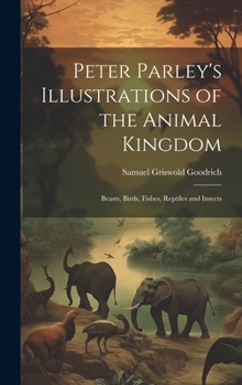 Hardcover Peter Parley's Illustrations of the Animal Kingdom: Beasts, Birds, Fishes, Reptiles and Insects Book