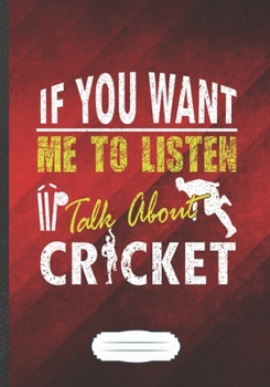 If You Want Me to Listen Talk About Cricket: Funny Lined Notebook Journal For Cricket Player Cricket Coach, Unique Special Inspirational Saying Birthday Gift Modern B5 7x10 110 Pages