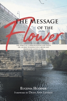 Paperback The Message of the Flower: The Spiritual Correspondence between Dr. George Washington Carver and Professor Glenn Clark Book