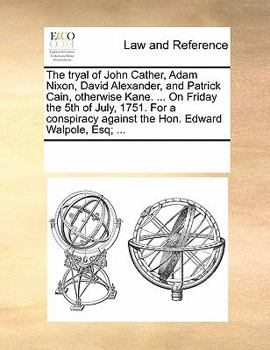 The tryal of John Cather, Adam Nixon, David Alexander, and Patrick Cain, otherwise Kane. ... On Friday the 5th of July, 1751. For a conspiracy against the Hon. Edward Walpole, Esq; ...