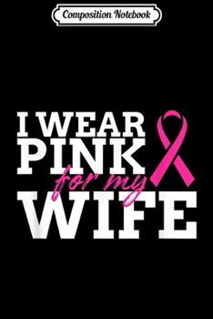 Composition Notebook: I Wear Pink For My Wife - Breast Cancer Awareness Gift Journal/Notebook Blank Lined Ruled 6x9 100 Pages