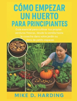 CÓMO EMPEZAR UN HUERTO PARA PRINCIPIANTES: Guía esencial para cultivar tus propias verduras frescas, desde la semilla hasta la cosecha. (Spanish Edition)