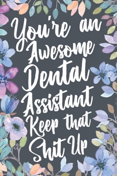 You're An Awesome Dental Assistant Keep That Shit Up: Funny Joke Appreciation & Encouragement Gift Idea for Dental Assistants. Thank You Gag Notebook Journal & Sketch Diary Present.