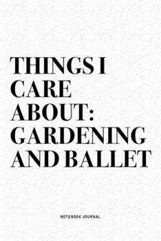 Things I Care About: Gardening And Ballet: A 6x9 Inch Diary Notebook Journal With A Bold Text Font Slogan On A Matte Cover and 120 Blank Lined Pages Makes A Great Alternative To A Card
