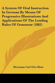 A System Of Oral Instruction In German By Means Of Progressive Illustrations And Applications Of The Leading Rules Of Grammar