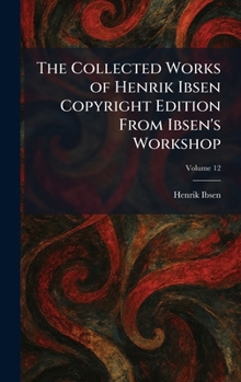The Collected Works of Henrik Ibsen Copyright Edition From Ibsen's Workshop