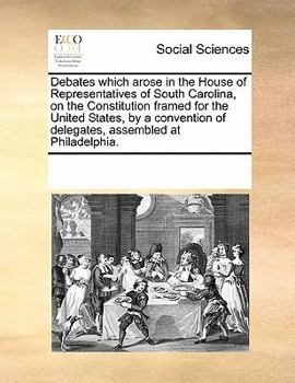 Paperback Debates Which Arose in the House of Representatives of South Carolina, on the Constitution Framed for the United States, by a Convention of Delegates, Book