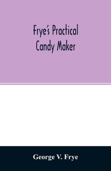 Paperback Frye's practical candy maker: comprising practical receipts for the manufacture of fine "hand-made" candies, especially adapted for fine retail trad Book