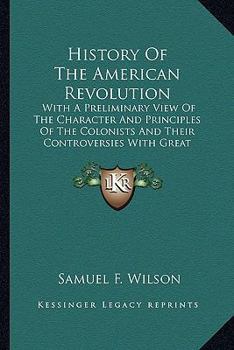 Paperback History Of The American Revolution: With A Preliminary View Of The Character And Principles Of The Colonists And Their Controversies With Great Britai Book