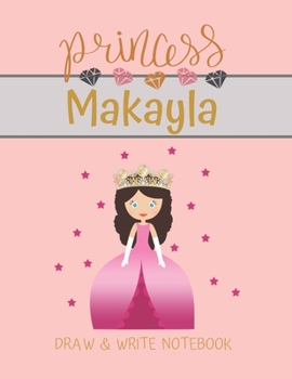 Princess Makayla Draw & Write Notebook: With Picture Space and Dashed Mid-line for Small Girls Personalized with their Name (Lovely Princess)