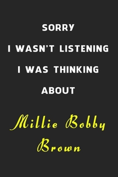 Sorry I Wasn't Listening I Was Thinking About Millie Bobby Brown: 6x9 inch 120 Pages lined Notebook/Journal/Diary perfect gift for all men, women, ... are fans of films, series and Tv shows ...