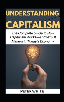 Paperback Understanding Capitalism: The Complete Guide to How Capitalism Works-and Why It Matters in Today's Economy Book