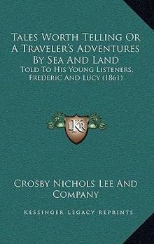 Paperback Tales Worth Telling Or A Traveler's Adventures By Sea And Land: Told To His Young Listeners, Frederic And Lucy (1861) Book