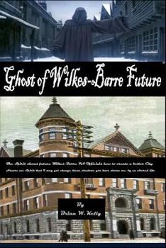 Paperback The Ghost of Wilkes-Barre Future: The Spirit Shows Future Wilkes-Barre Officials How to Create a Better City! Book