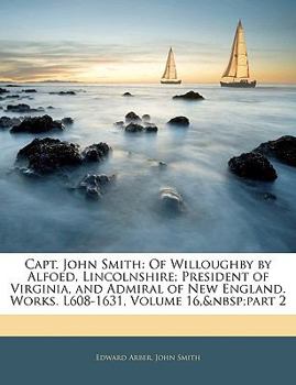 Paperback Capt. John Smith: Of Willoughby by Alfoed, Lincolnshire; President of Virginia, and Admiral of New England. Works. L608-1631, Volume 16, Book