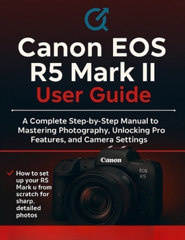 Canon EOS R5 Mark II User Guide: The Complete Step-by-Step Manual to Mastering Photography, Unlocking Pro Features, and Camera Settings