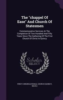 The chappel Of Ease And Church Of Statesmen: Commemorative Services At The Completion Of Two Hundred And Fifty Years Since The Gathering Of The First Church Of Christ In Quincy