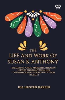 The Life And Work Of Susan B. Anthony: Including Public Addresses, Her Own Letters And Many From Her Contemporaries During Fifty Years Volume I