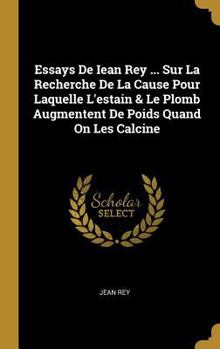 Hardcover Essays De Iean Rey ... Sur La Recherche De La Cause Pour Laquelle L'estain & Le Plomb Augmentent De Poids Quand On Les Calcine [French] Book