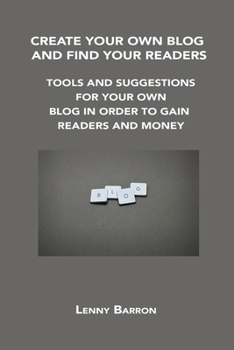 Create Your Own Blog and Find Your Readers: Tools and Suggestions for Your Own Blog in Order to Gain Readers and Money