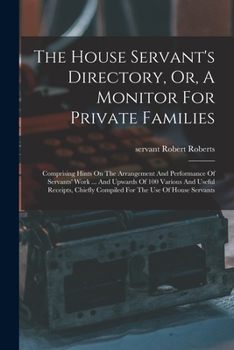 Paperback The House Servant's Directory, Or, A Monitor For Private Families: Comprising Hints On The Arrangement And Performance Of Servants' Work ... And Upwar Book