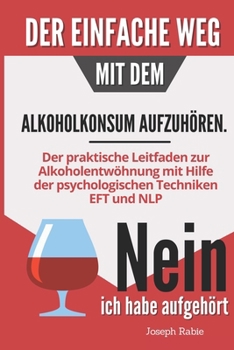 Der einfache Weg, mit dem Alkoholkonsum aufzuhören: Der praktische Leitfaden zur Alkoholentwöhnung mit Hilfe der psychologischen Techniken EFT und NLP