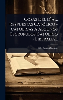 Cosas Del Dìa ... Respuestas CatÃ3lico -catÃ3licas Ã Algunos Escrupulos CatÃ3lico - Liberales... (Spanish Edition)