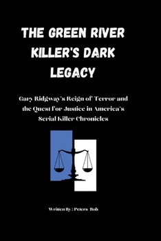 THE GREEN RIVER KILLER'S DARK LEGACY: Gary Ridgway's Reign of Terror and the Quest for Justice in America's Serial Killer Chronicles