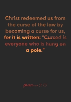 Galatians 3: 13 Notebook: Christ redeemed us from the curse of the law by becoming a curse for us, for it is written: Cursed is everyone who is hung on a pole.: Galatians 3:13 Notebook, Bible Verse Ch