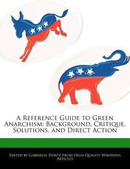 A Reference Guide to Green Anarchism : Background, Critique, Solutions, and Direct Action